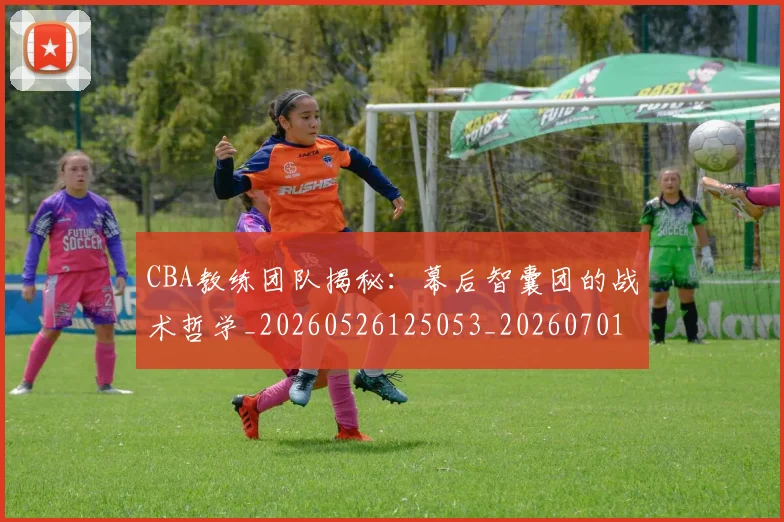 CBA教练团队揭秘：幕后智囊团的战术哲学_20260526125053_20260701210854
