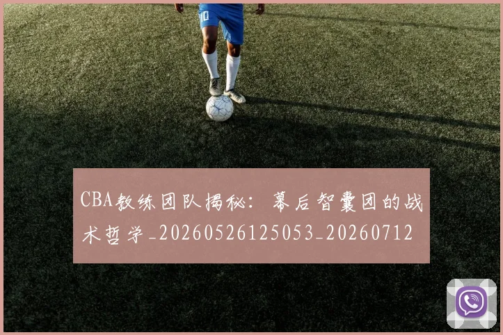 CBA教练团队揭秘：幕后智囊团的战术哲学_20260526125053_20260712045111