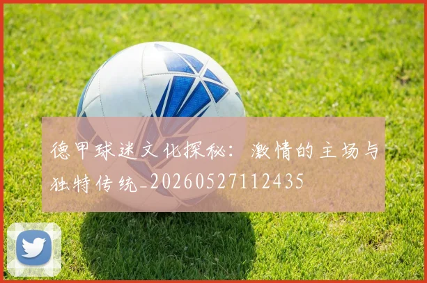 德甲球迷文化探秘:激情的主场与独特传统_20260527112435