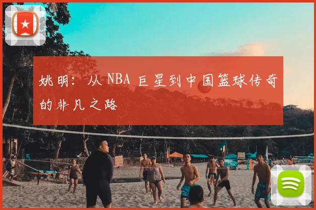 姚明：从 NBA 巨星到中国篮球传奇的非凡之路