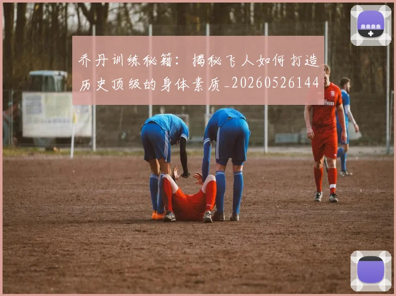 乔丹训练秘籍:揭秘飞人如何打造历史顶级的身体素质_20260526144434_20260703210634