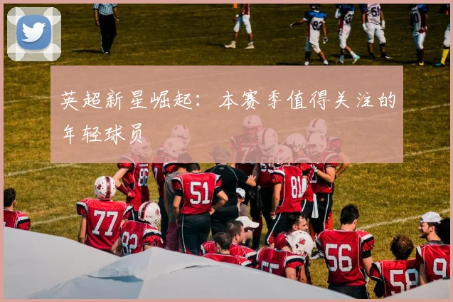 英超新星崛起：本赛季值得关注的年轻球员