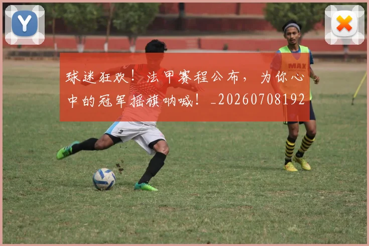 球迷狂欢!法甲赛程公布,为你心中的冠军摇旗呐喊!_20260708192416