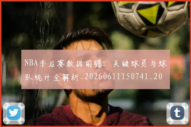 NBA季后赛数据前瞻：关键球员与球队统计全解析_20260611150741_20260702164936_20260714211640