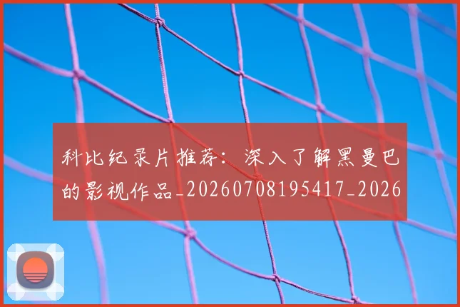 科比纪录片推荐:深入了解黑曼巴的影视作品_20260708195417_20260802165643