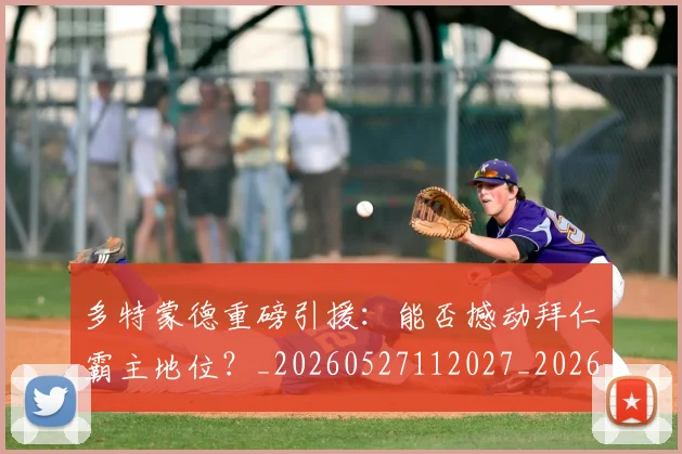 多特蒙德重磅引援:能否撼动拜仁霸主地位?_20260527112027_20260703225426