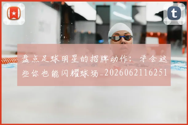 盘点足球明星的招牌动作：学会这些你也能闪耀球场_20260621162516