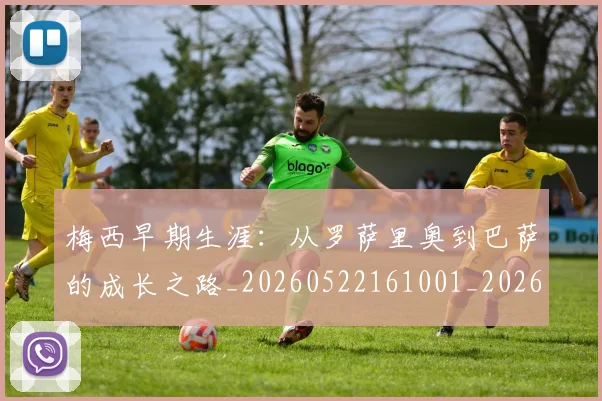 梅西早期生涯:从罗萨里奥到巴萨的成长之路_20260522161001_20260708185940
