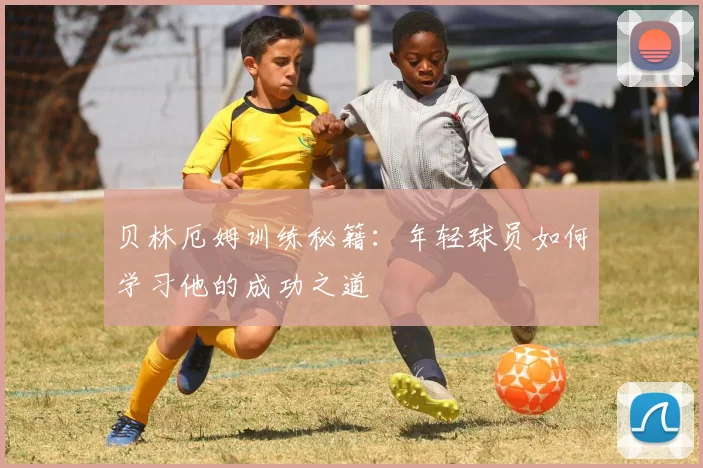 贝林厄姆训练秘籍：年轻球员如何学习他的成功之道