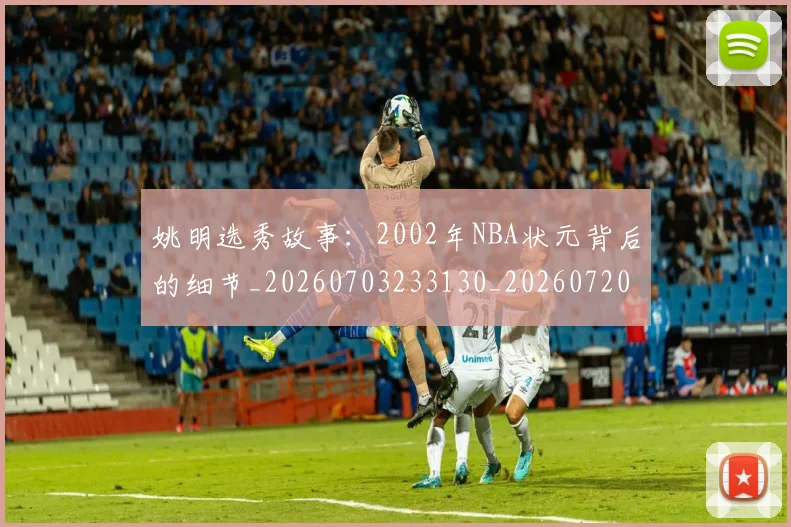 姚明选秀故事：2002年NBA状元背后的细节_20260703233130_20260720192552