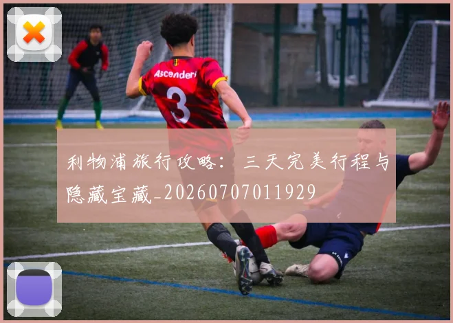 利物浦旅行攻略：三天完美行程与隐藏宝藏_20260707011929