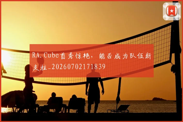 RA.Cube首秀惊艳,能否成为队伍新支柱_20260702171839