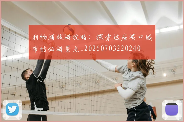 利物浦旅游攻略:探索这座港口城市的必游景点_20260703220240