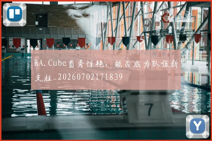 RA.Cube首秀惊艳,能否成为队伍新支柱_20260702171839