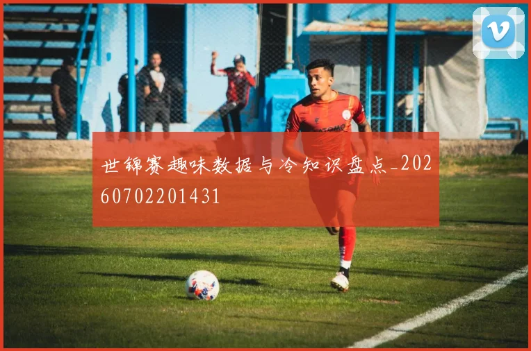 世锦赛趣味数据与冷知识盘点_20260702201431