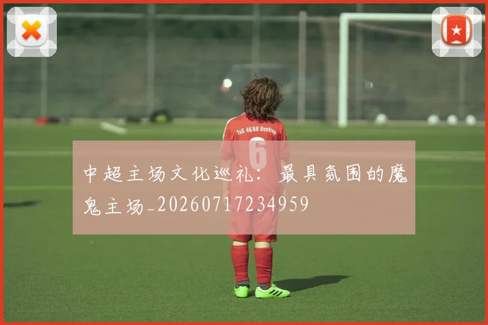 中超主场文化巡礼：最具氛围的魔鬼主场_20260717234959