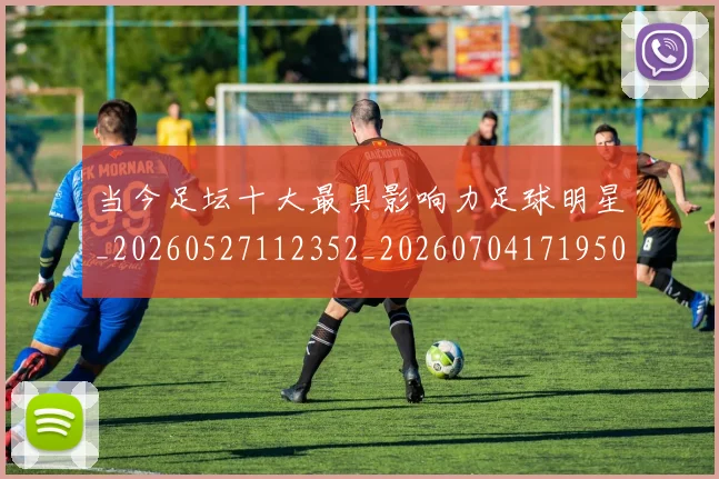 当今足坛十大最具影响力足球明星_20260527112352_20260704171950_20260722155504