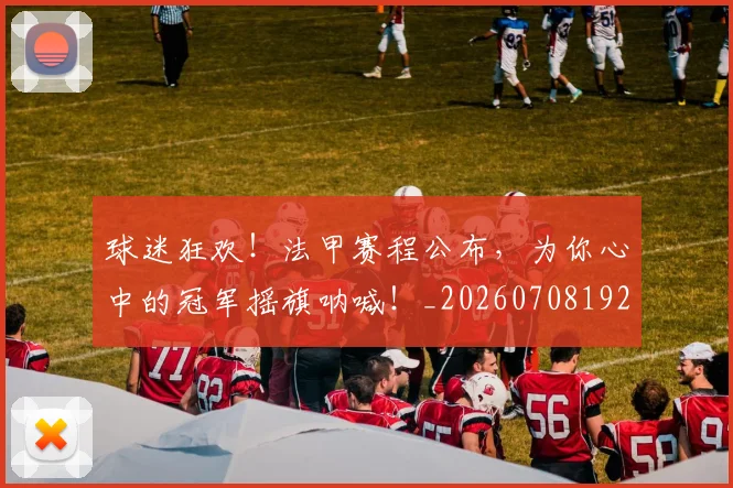 球迷狂欢!法甲赛程公布,为你心中的冠军摇旗呐喊!_20260708192416