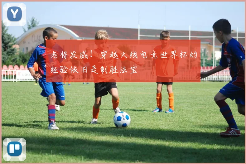 老将发威!穿越火线电竞世界杯的经验依旧是制胜法宝