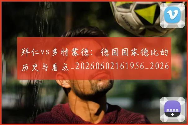 拜仁vs多特蒙德:德国国家德比的历史与看点_20260602161956_20260723182500
