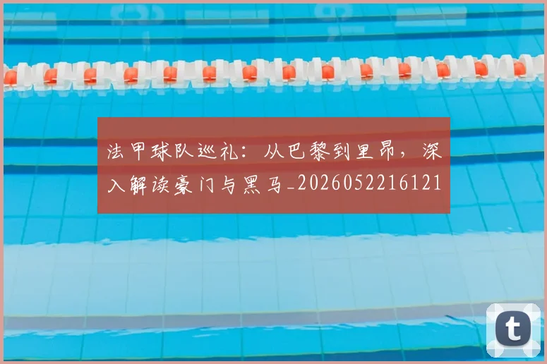 法甲球队巡礼:从巴黎到里昂,深入解读豪门与黑马_20260522161213_20260707153627