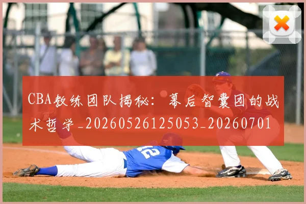 CBA教练团队揭秘:幕后智囊团的战术哲学_20260526125053_20260701210854