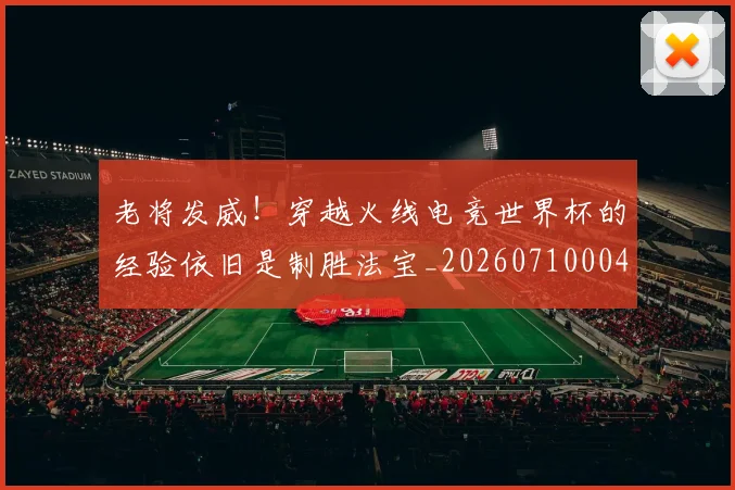 老将发威!穿越火线电竞世界杯的经验依旧是制胜法宝_20260710004021_20260803143735