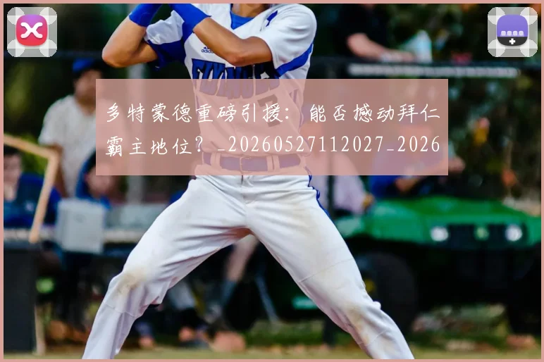 多特蒙德重磅引援:能否撼动拜仁霸主地位?_20260527112027_20260703225426