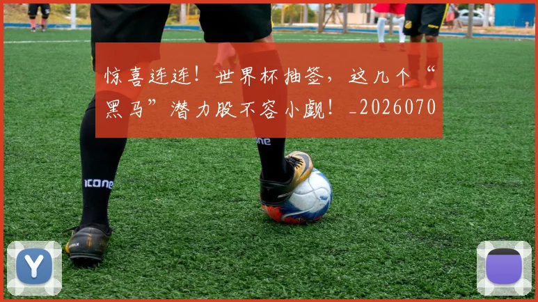 惊喜连连！世界杯抽签，这几个“黑马”潜力股不容小觑！_20260704174302