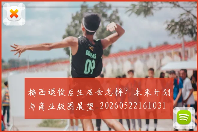 梅西退役后生活会怎样？未来计划与商业版图展望_20260522161031