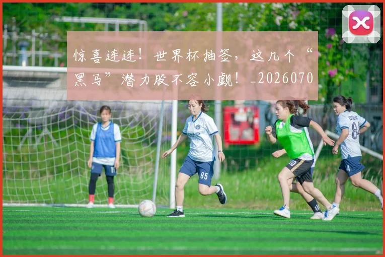 惊喜连连!世界杯抽签,这几个“黑马”潜力股不容小觑!_20260704174302