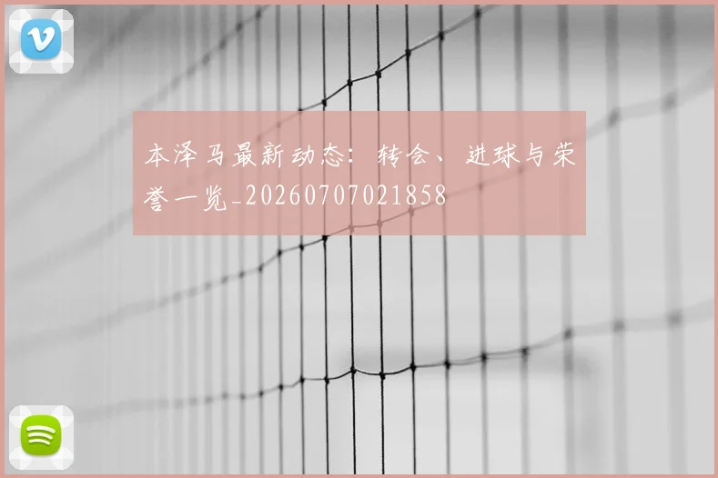 本泽马最新动态:转会、进球与荣誉一览_20260707021858