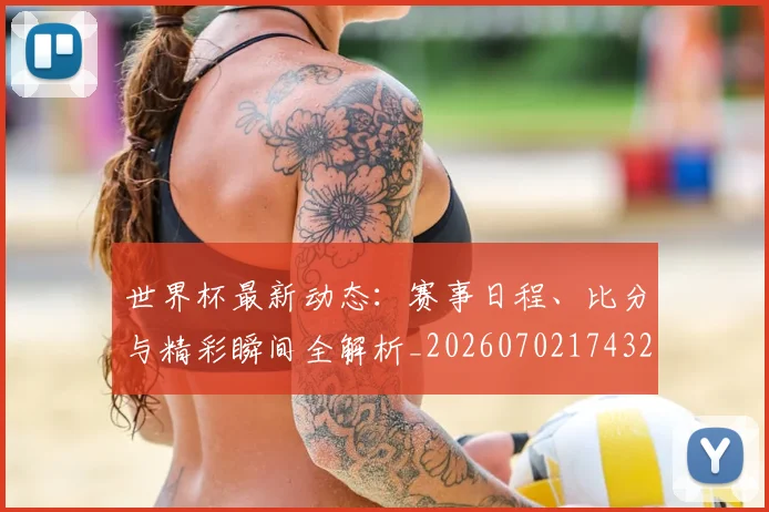 世界杯最新动态:赛事日程、比分与精彩瞬间全解析_20260702174320_20260715191521