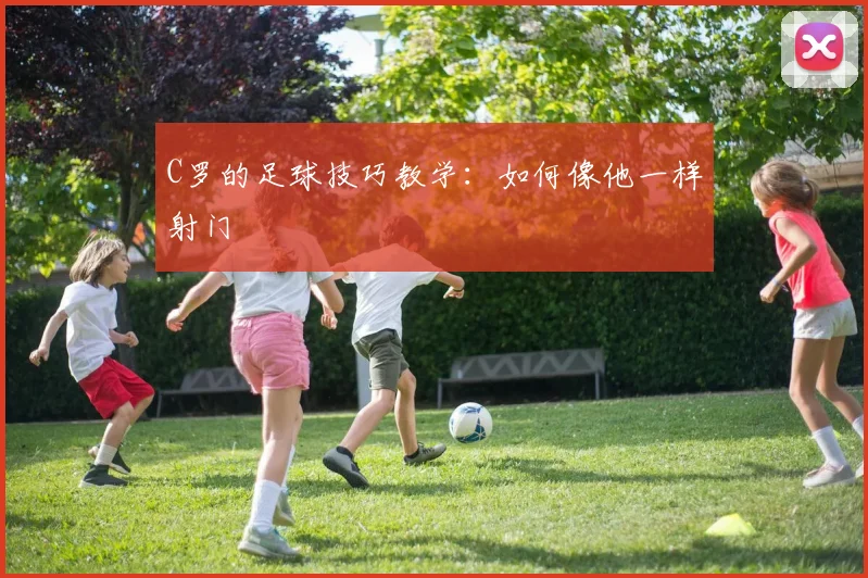 C罗的足球技巧教学:如何像他一样射门