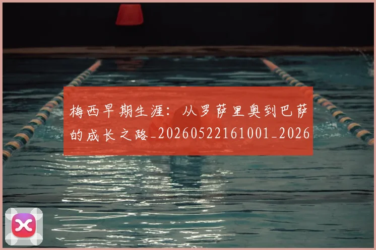 梅西早期生涯:从罗萨里奥到巴萨的成长之路_20260522161001_20260708185940