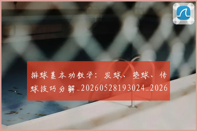 排球基本功教学:发球、垫球、传球技巧分解_20260528193024_20260707015117