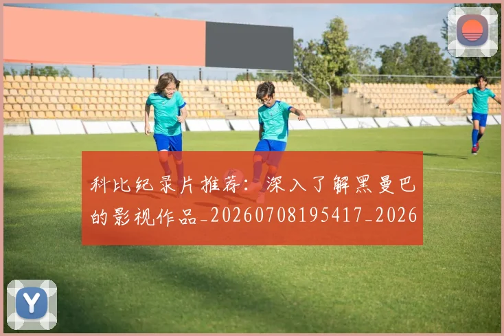 科比纪录片推荐:深入了解黑曼巴的影视作品_20260708195417_20260802165643