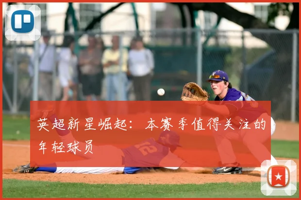 英超新星崛起:本赛季值得关注的年轻球员