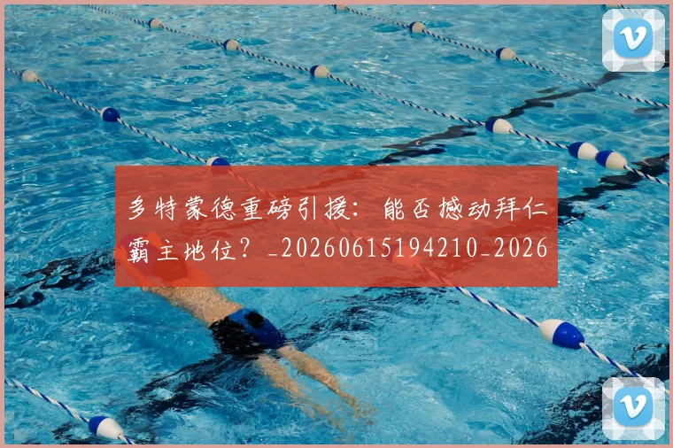 多特蒙德重磅引援:能否撼动拜仁霸主地位?_20260615194210_20260703225427