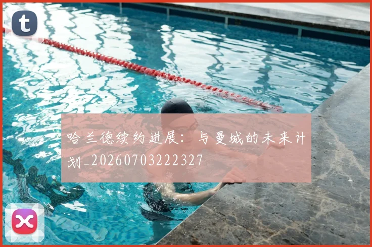 哈兰德续约进展：与曼城的未来计划_20260703222327