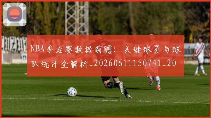 NBA季后赛数据前瞻:关键球员与球队统计全解析_20260611150741_20260702164936_20260714211640