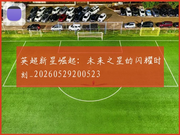 英超新星崛起:未来之星的闪耀时刻_20260529200523