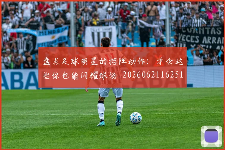 盘点足球明星的招牌动作:学会这些你也能闪耀球场_20260621162516