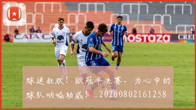 球迷狂欢!欧冠半决赛,为心中的球队呐喊助威!_20260802161258