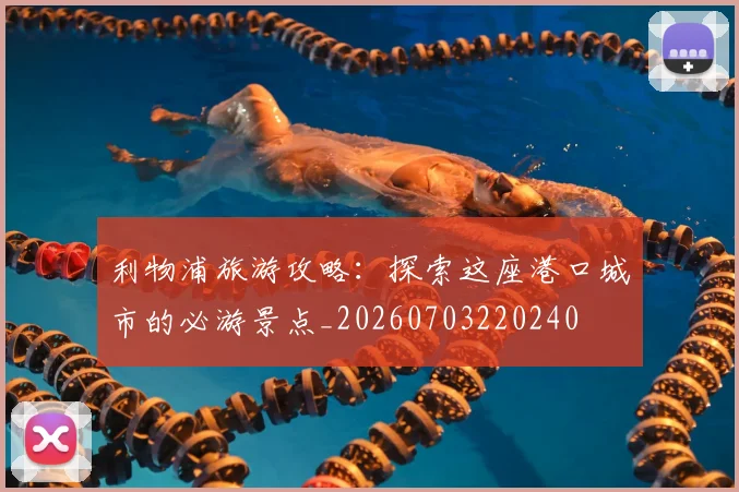 利物浦旅游攻略:探索这座港口城市的必游景点_20260703220240