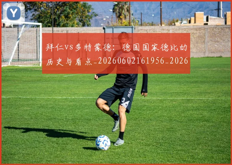 拜仁vs多特蒙德：德国国家德比的历史与看点_20260602161956_20260723182500