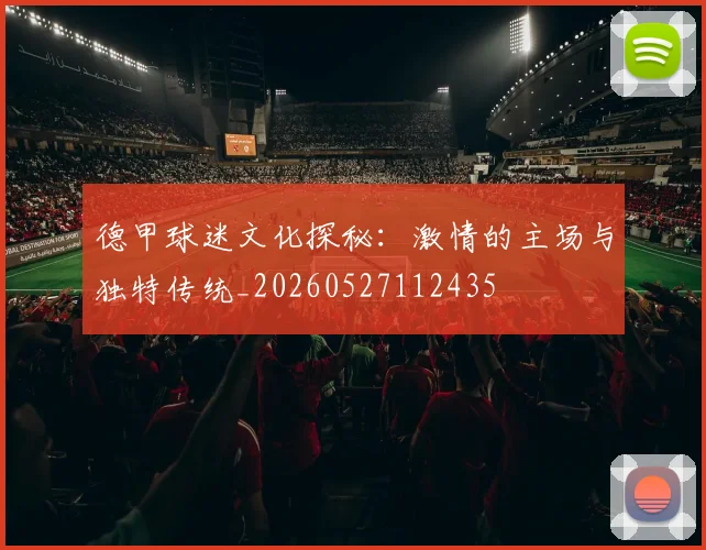 德甲球迷文化探秘:激情的主场与独特传统_20260527112435