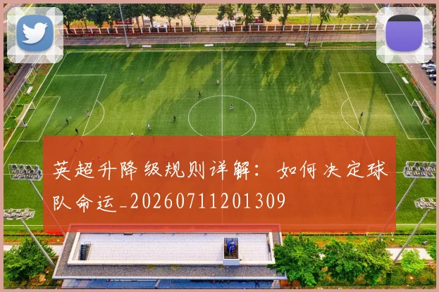 英超升降级规则详解:如何决定球队命运_20260711201309