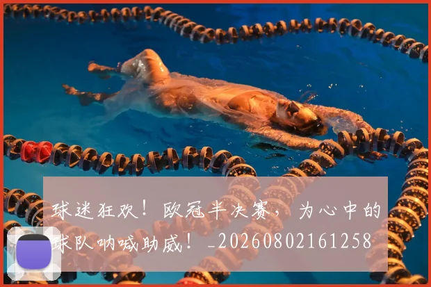 球迷狂欢！欧冠半决赛，为心中的球队呐喊助威！_20260802161258