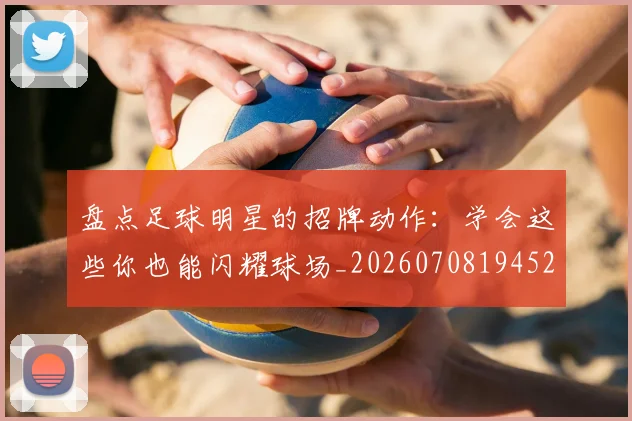 盘点足球明星的招牌动作:学会这些你也能闪耀球场_20260708194527
